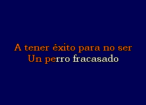 A tener (exito para no ser

Un perro fracasado