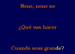 Nene, nene ne

dQu6 vas hacer

Cuando seas grande?