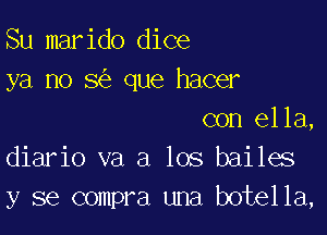 Su marido dice
ya no 8 que hacer

con ella,
diario va a los bailes
y se compra una botella,