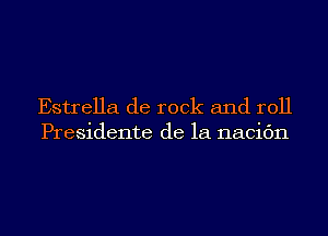 Estrella de rock and roll
Presidente de la nacic'm
