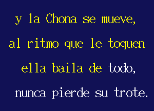 y la Chona se mueve,

a1 ritmo que le toquen

ella baila de todo,

nunca pierde su trote.