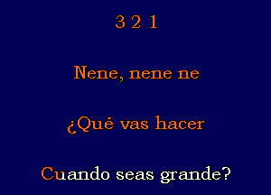 321

Nene, nene ne

(iQut'e vas hacer

Cuando seas grande?