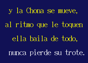 y la Chona se mueve,

a1 ritmo que le toquen

ella baila de todo,

nunca pierde su trote.