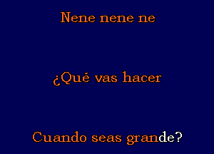 Nene nene ne

dQu6 vas hacer

Cuando seas grande?