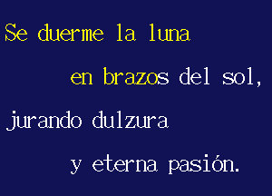 Se duerme la luna
en brazos del sol,

jurando dulzura

y eterna pasibn.