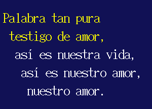 Palabra tan pura
testigo de amor,

asi es nuestra Vida,
asi es nuestro amor,
nuestro amor.