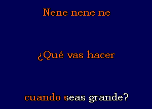 Nene nene ne

dQu6 vas hacer

cuando seas grande?