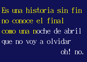 Es una historia Sin f in

no conoce el f inal

como una noche de abril

que no voy a olvidar
oh! no.
