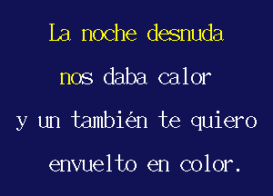 La noche desnuda

nos daba calor

y un tambi n te quiero

envuelto en color.