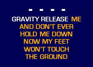 GRAVITY RELEASE ME
AND DON'T EVER
HOLD ME DOWN

NOW MY FEET
WON'T TOUCH
THE GROUND