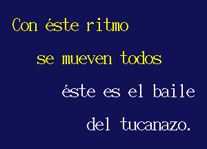 Con ste ritmo

se mueven todos
ste es el baile

del tucanazo.