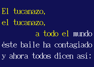 E1 tucanazo,
e1 tucanazo.

a todo el mundo
ste baile ha contagiado
y ahora todos dicen asiz