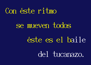 Con ste ritmo

se mueven todos
ste es el baile

del tucanazo.