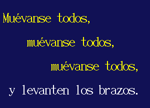 Mu vanse todos,

mu vanse todos,
mu vanse todos,

y levanten los brazos.