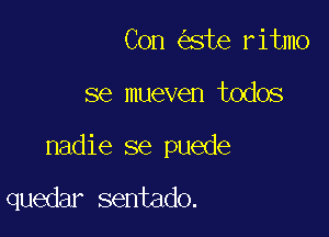 Con ste ritmo

se mueven todos

nadie se puede

quedar sentado.