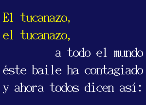 E1 tucanazo,
e1 tucanazo.

a todo el mundo
ste baile ha contagiado
y ahora todos dicen asiz