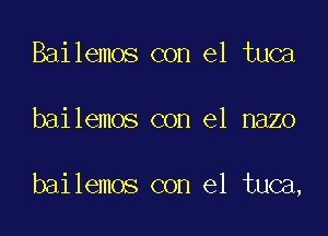 Bailemos con el tuca

bailemos con el nazo

bailemos con el tuca,