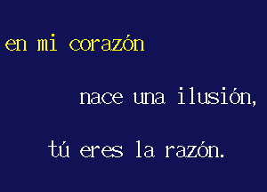 en mi corazbn

nace una ilusiOn,

ta eres la razOn.