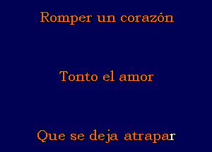 Romper un corazbn

Tonto el amor

Que se deja atrapar