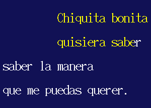 Chiquita bonita
quisiera saber

saber 1a manera

que me puedas querer.