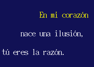 En mi corazOn

nace una ilusiOn,

t0 eres 1a razbn.