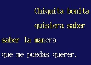 Chiquita bonita
quisiera saber

saber 1a manera

que me puedas querer.