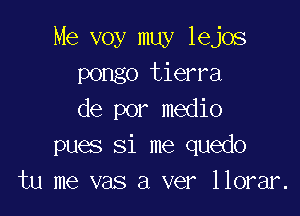 Me voy muy lejos
pongo tierra

de por medio
pues Si me quedo
tu me vas a ver llorar.