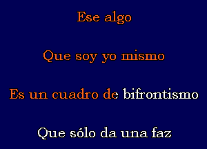 Ese algo
Que soy yo mismo
Es un cuadro de bifrontismo

Que 3610 da una faz