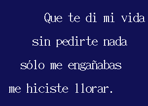 Que te di mi Vida
sin pedirte nada

3010 me enga abas

me hiciste llorar.