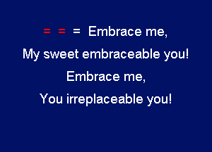 Embrace me,

My sweet embraceable you!

Embrace me,

You irreplaceable you!