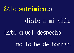 8610 sufrimiento

diste a mi Vida

ste cruel despecho

no 10 he de borrar.