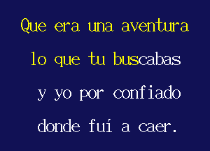 Que era una aventura

lo que tu buscabas

y yo por confiado

donde fui a caer.