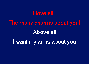 Above all

I want my arms about you
