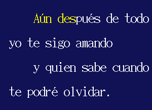 Aun despu s de todo

yo te sigo amando

y quien sabe cuando

te podr olvidar.