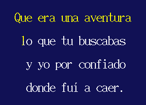 Que era una aventura

lo que tu buscabas

y yo por confiado

donde fui a caer.