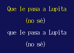 Que 1e pasa a Lupita
(no 5 )

que le pasa a Lupita

(no 3 )