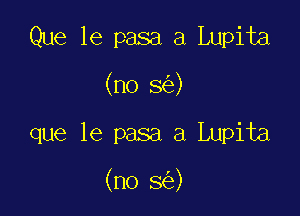 Que 1e pasa a Lupita
(no 5 )

que le pasa a Lupita

(no 3 )