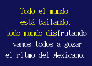 Todo el mundo
esti bai lando,
todo mundo disfrutando
vamos todos a gozar
el ritmo del Mexicano.