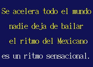 Se acelera todo el mundo
nadie deja de bailar
el ritmo del Mexicano

es un ritmo sensacional.