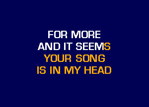 FOR MORE
AND IT SEEMS

YOUR SONG
IS IN MY HEAD