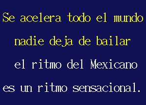 Se acelera todo el mundo
nadie deja de bailar
el ritmo del Mexicano

es un ritmo sensacional.