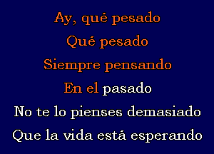 Ay, qug) pesado
Qu63 pesado
Siempre pensando
En el pasado
No te lo pienses demasiado

Que la Vida esta esperando