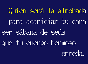 Quial semi la almohada
para acariciar tu cara
ser sabana de seda
que tu cuerpo hermoso
emeda.