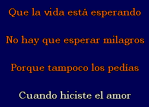 Que la Vida esta esperando
No hay que esperar milagros
Porque tampoco los pedias

Cuando hiciste el amor