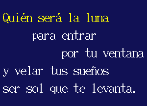 Qui n sera la luna
para entrar

por tu ventana
y velar tus sue os
ser sol que te levanta.