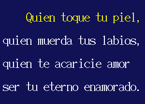 Quien toque tu piel,
quien muerda tus labios,
quien te acaricie amor

ser tu eterno enamorado.