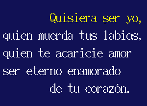 Quisiera ser yo,
quien muerda tus labios,
quien te acaricie amor
ser etemo enamorado

de tu corazc'm.