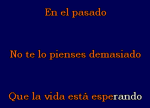 En el pasado

No te lo pienses demasiado

Que la Vida esta esperando