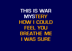 THIS IS WAR
MYSTERY
HOW I COULD

FEEL YOU
BREATHE ME
I WAS SURE
