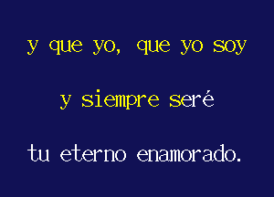 y que YO, Clue YO 80y

y siempre ser

tu eterno enamorado.